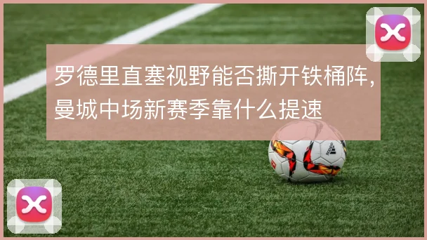 罗德里直塞视野能否撕开铁桶阵，曼城中场新赛季靠什么提速