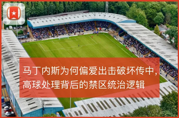 马丁内斯为何偏爱出击破坏传中,高球处理背后的禁区统治逻辑