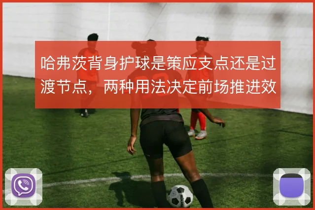 哈弗茨背身护球是策应支点还是过渡节点,两种用法决定前场推进效率