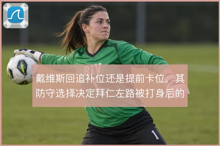 戴维斯回追补位还是提前卡位,其防守选择决定拜仁左路被打身后的风险