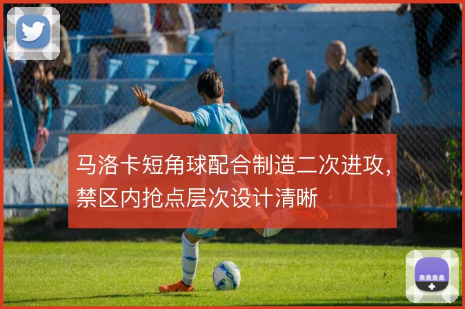 马洛卡短角球配合制造二次进攻，禁区内抢点层次设计清晰