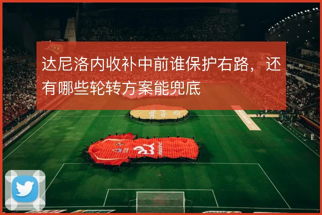 达尼洛内收补中前谁保护右路，还有哪些轮转方案能兜底
