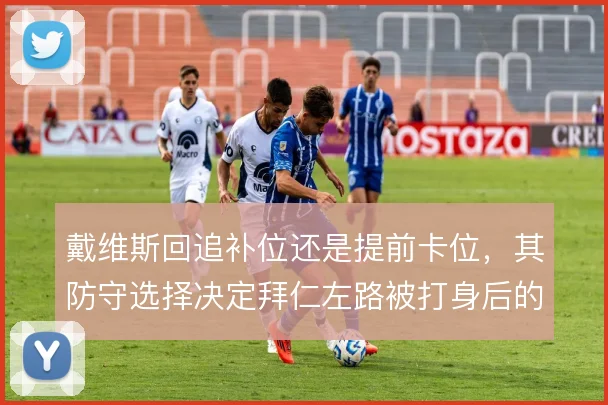 戴维斯回追补位还是提前卡位,其防守选择决定拜仁左路被打身后的风险