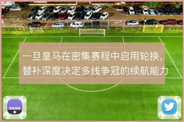 一旦皇马在密集赛程中启用轮换,替补深度决定多线争冠的续航能力