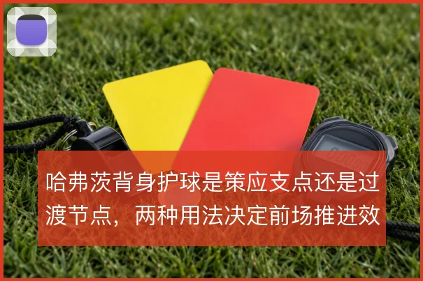哈弗茨背身护球是策应支点还是过渡节点,两种用法决定前场推进效率