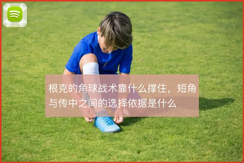根克的角球战术靠什么撑住,短角与传中之间的选择依据是什么