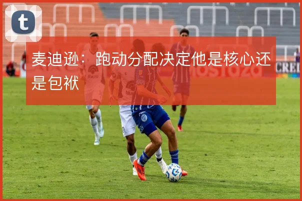 麦迪逊:跑动分配决定他是核心还是包袱
