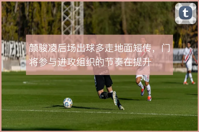 颜骏凌后场出球多走地面短传，门将参与进攻组织的节奏在提升