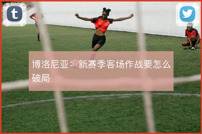 博洛尼亚:新赛季客场作战要怎么破局
