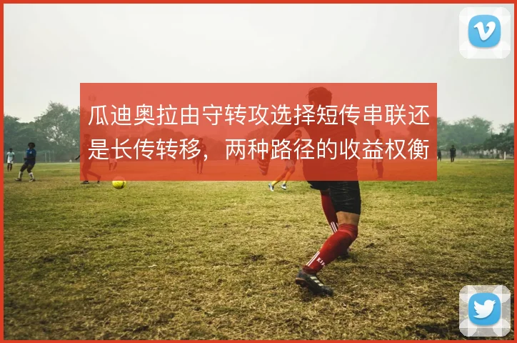 瓜迪奥拉由守转攻选择短传串联还是长传转移,两种路径的收益权衡