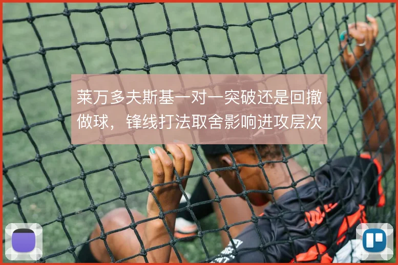 莱万多夫斯基一对一突破还是回撤做球,锋线打法取舍影响进攻层次