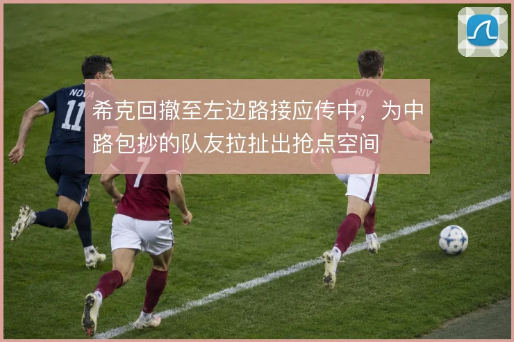 希克回撤至左边路接应传中,为中路包抄的队友拉扯出抢点空间