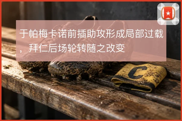 于帕梅卡诺前插助攻形成局部过载，拜仁后场轮转随之改变