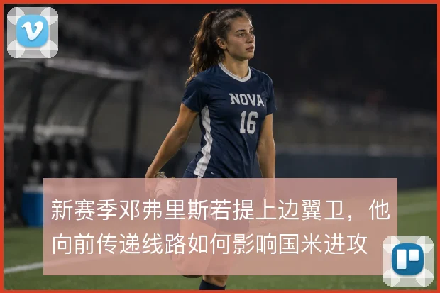 新赛季邓弗里斯若提上边翼卫,他向前传递线路如何影响国米进攻
