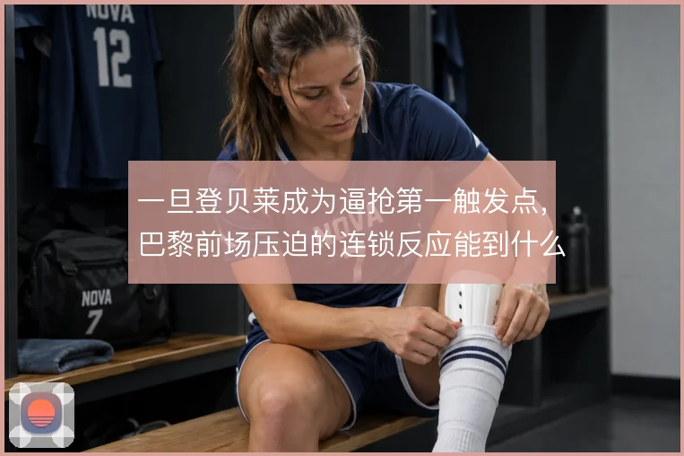 一旦登贝莱成为逼抢第一触发点，巴黎前场压迫的连锁反应能到什么程度