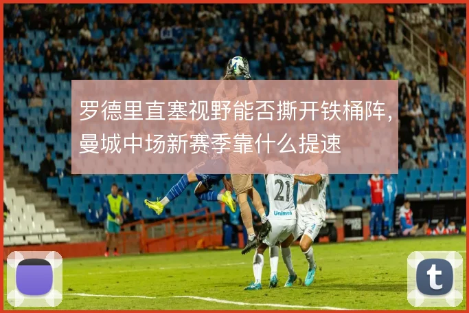 罗德里直塞视野能否撕开铁桶阵，曼城中场新赛季靠什么提速