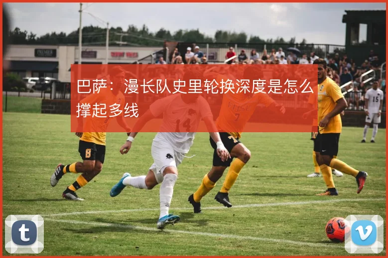 巴萨:漫长队史里轮换深度是怎么撑起多线