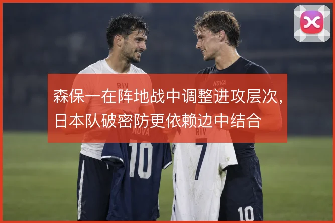 森保一在阵地战中调整进攻层次，日本队破密防更依赖边中结合