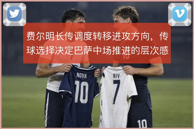 费尔明长传调度转移进攻方向，传球选择决定巴萨中场推进的层次感