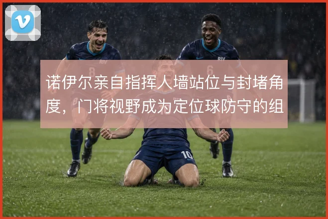 诺伊尔亲自指挥人墙站位与封堵角度，门将视野成为定位球防守的组织核心