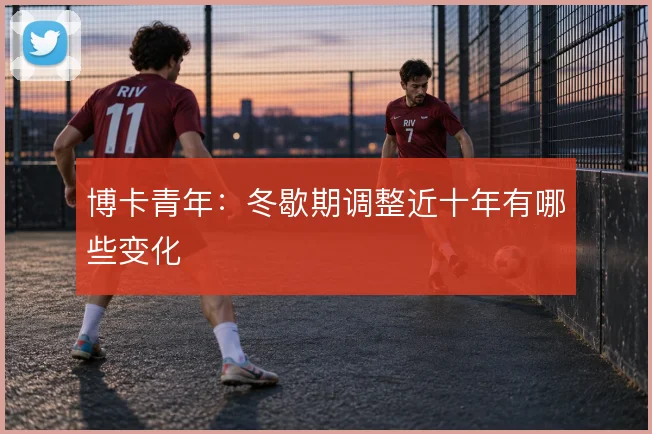博卡青年：冬歇期调整近十年有哪些变化
