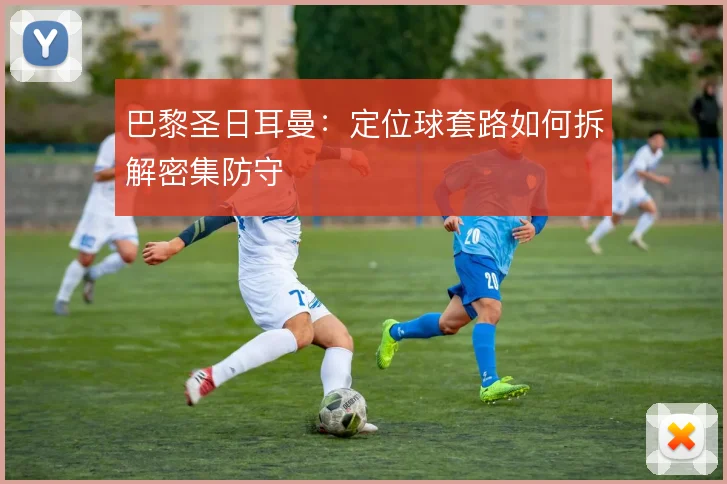 巴黎圣日耳曼:定位球套路如何拆解密集防守