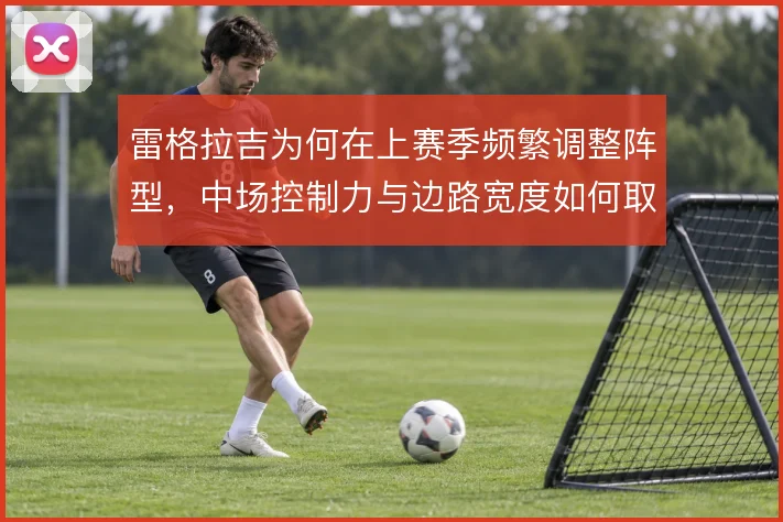 雷格拉吉为何在上赛季频繁调整阵型,中场控制力与边路宽度如何取舍