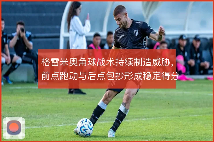 格雷米奥角球战术持续制造威胁，前点跑动与后点包抄形成稳定得分手段
