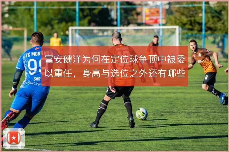 富安健洋为何在定位球争顶中被委以重任，身高与选位之外还有哪些考量