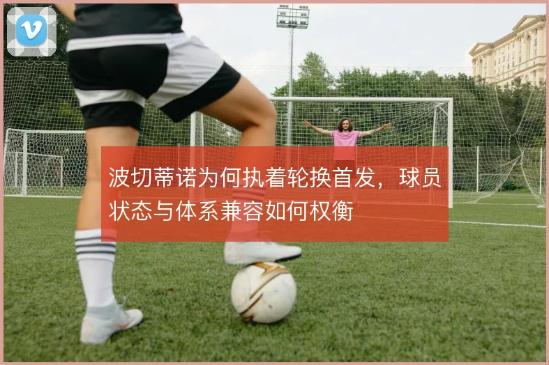 波切蒂诺为何执着轮换首发,球员状态与体系兼容如何权衡