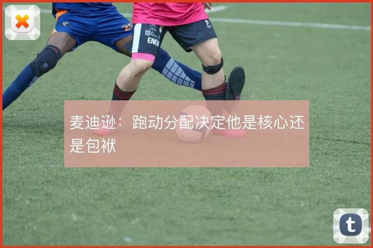 麦迪逊：跑动分配决定他是核心还是包袱