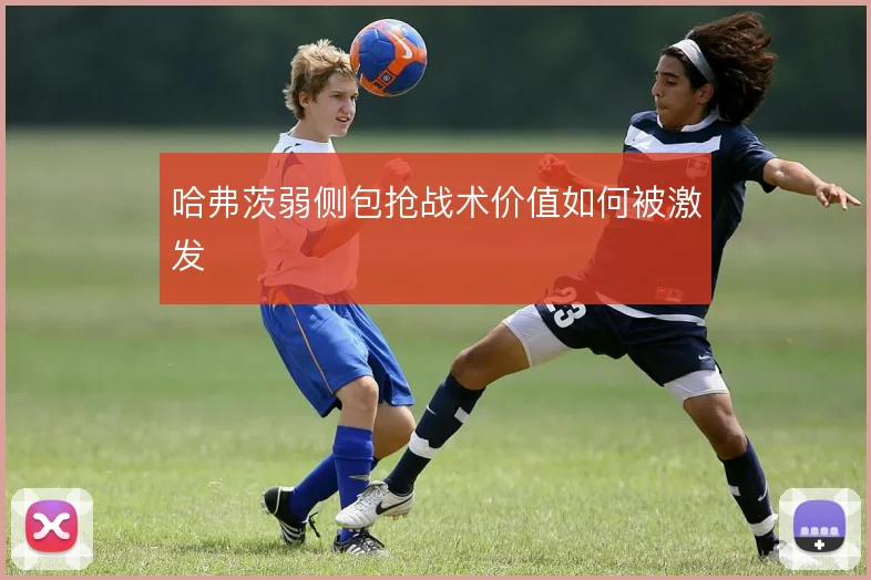 哈弗茨弱侧包抢战术价值如何被激发