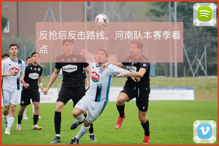 反抢后反击路线,河南队本赛季看点