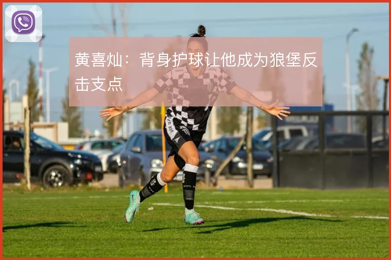 黄喜灿:背身护球让他成为狼堡反击支点