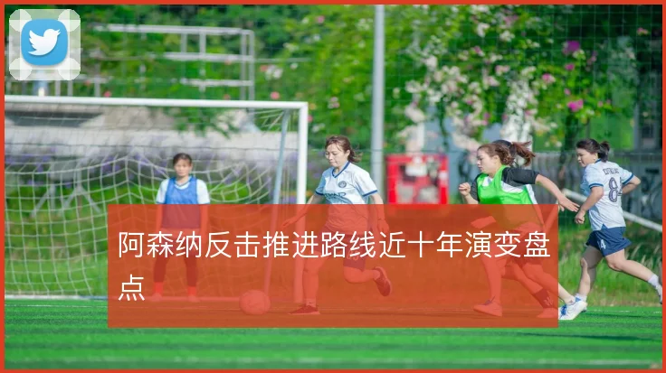 阿森纳反击推进路线近十年演变盘点