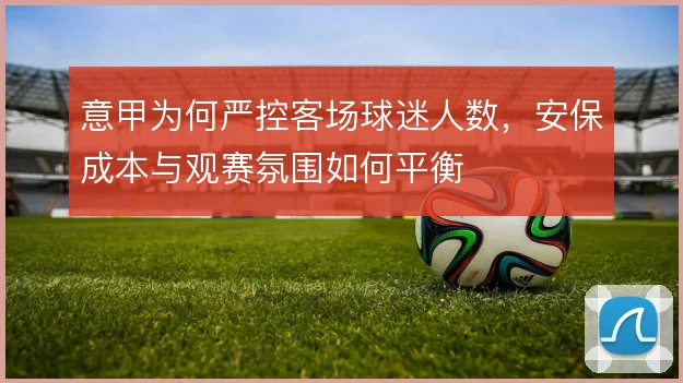 意甲为何严控客场球迷人数,安保成本与观赛氛围如何平衡