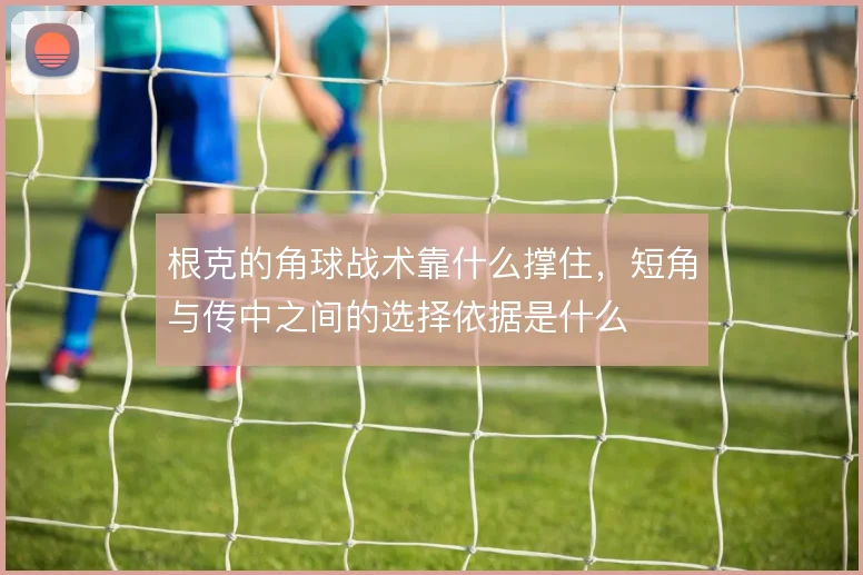 根克的角球战术靠什么撑住,短角与传中之间的选择依据是什么