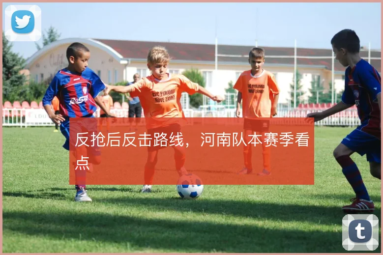 反抢后反击路线，河南队本赛季看点