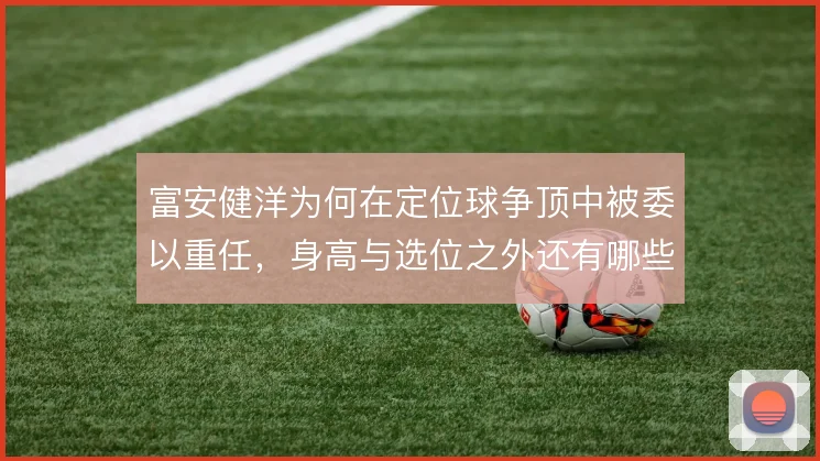 富安健洋为何在定位球争顶中被委以重任，身高与选位之外还有哪些考量