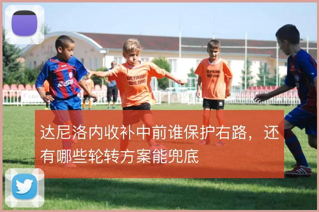 达尼洛内收补中前谁保护右路,还有哪些轮转方案能兜底