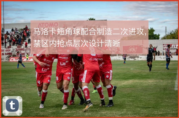 马洛卡短角球配合制造二次进攻，禁区内抢点层次设计清晰
