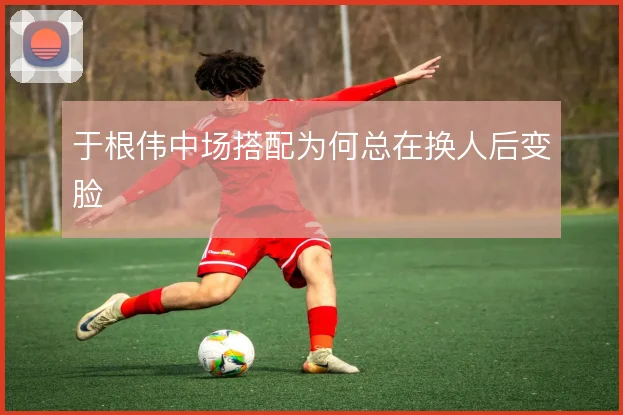 于根伟中场搭配为何总在换人后变脸