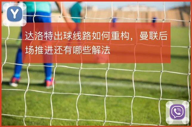 达洛特出球线路如何重构,曼联后场推进还有哪些解法