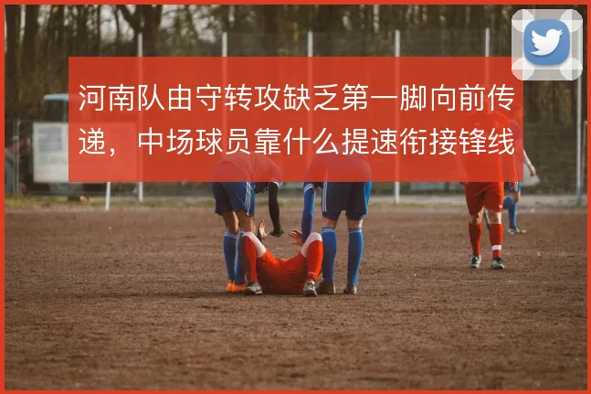 河南队由守转攻缺乏第一脚向前传递,中场球员靠什么提速衔接锋线