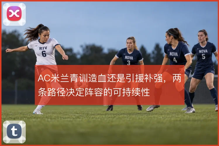 AC米兰青训造血还是引援补强，两条路径决定阵容的可持续性