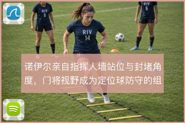 诺伊尔亲自指挥人墙站位与封堵角度,门将视野成为定位球防守的组织核心
