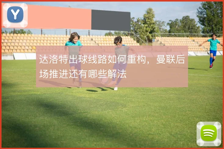 达洛特出球线路如何重构,曼联后场推进还有哪些解法