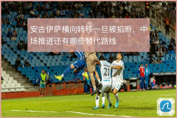 安古伊萨横向转移一旦被掐断，中场推进还有哪些替代路线