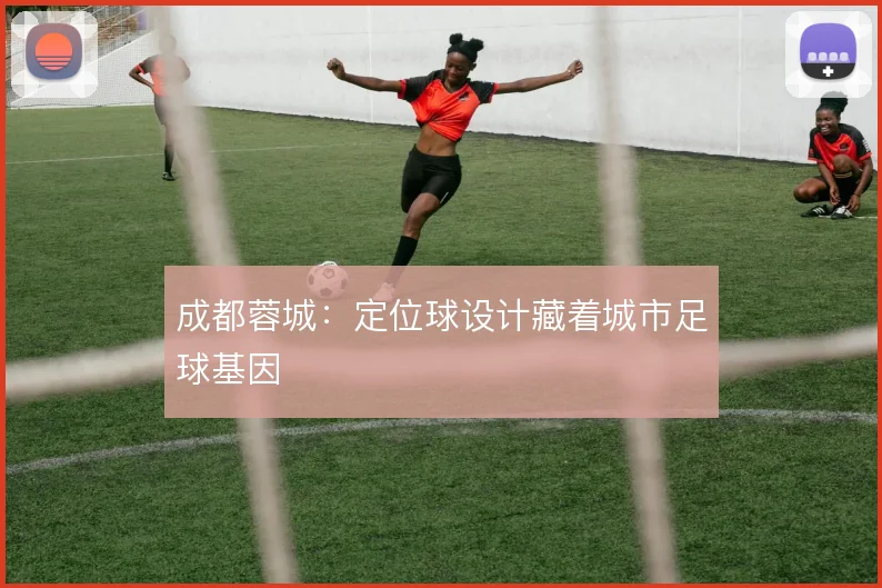 成都蓉城:定位球设计藏着城市足球基因