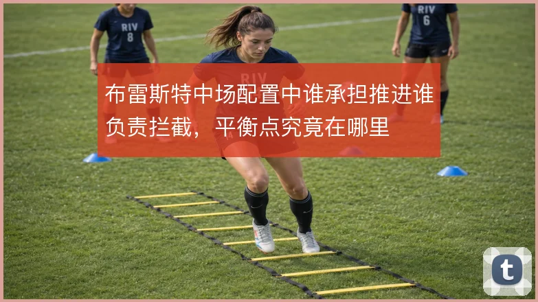 布雷斯特中场配置中谁承担推进谁负责拦截，平衡点究竟在哪里